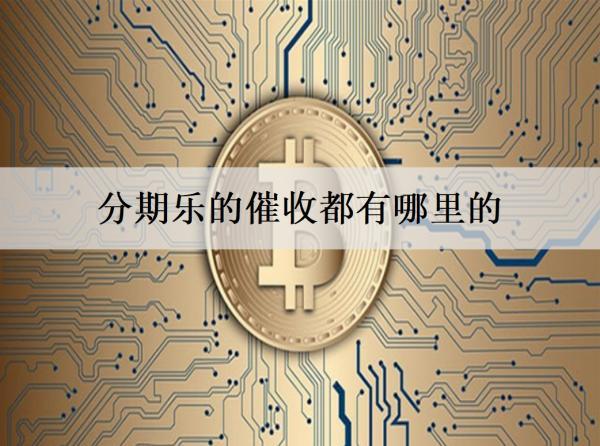 分期樂的催收都有哪里的？催收起什么作用？