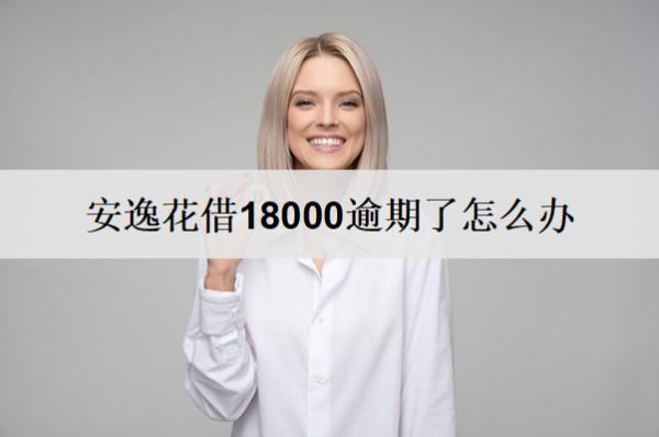 安逸花借18000逾期了怎么辦？逾期了會(huì)怎樣？