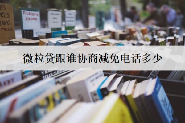 微粒貸跟誰協(xié)商減免電話多少？協(xié)商減免有什么條件？