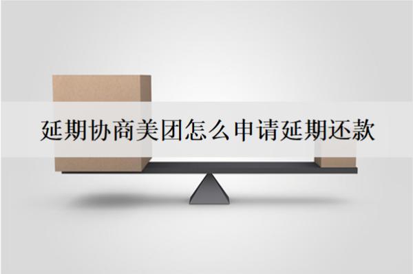 延期協(xié)商美團怎么申請延期還款？美團協(xié)商延期詳細流程分析
