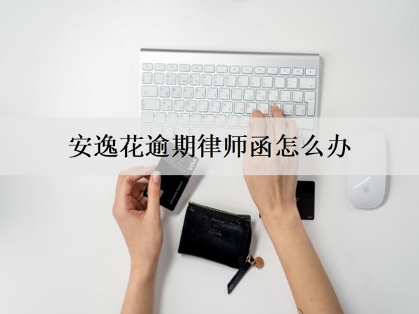 安逸花逾期律師函怎么辦？影響有哪些？