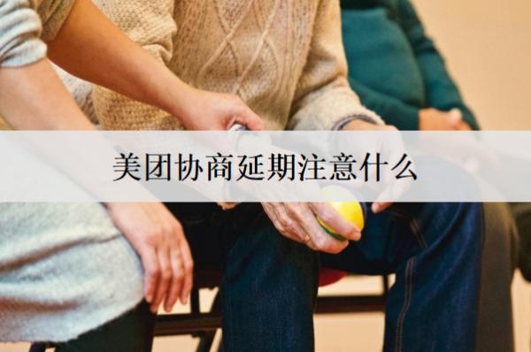 美團協商延期注意什么？美團協商延期注意事項及流程盤點
