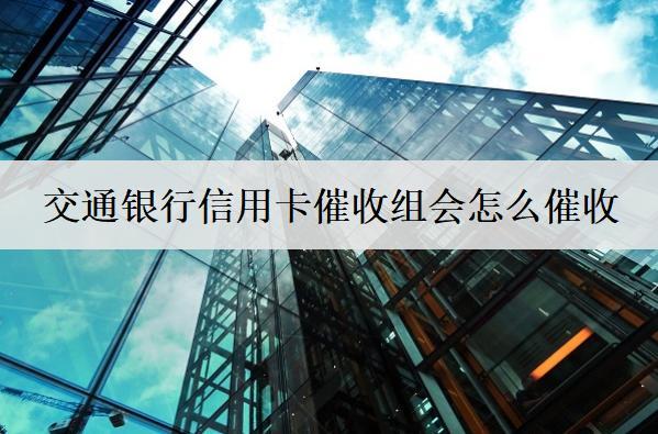 交通銀行信用卡催收組會怎么催收？催收問題如何解決？