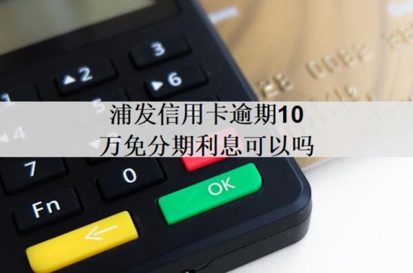 浦發(fā)信用卡逾期10萬免分期利息可以嗎？免分期利息政策優(yōu)勢解讀