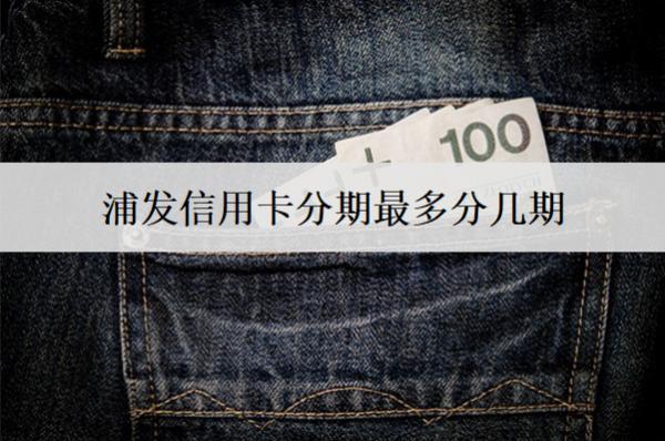 浦發(fā)信用卡分期最多分幾期？分期還款有哪些優(yōu)點？
