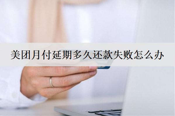 美團(tuán)月付延期多久還款失敗怎么辦？美團(tuán)月付延期失敗解決辦法