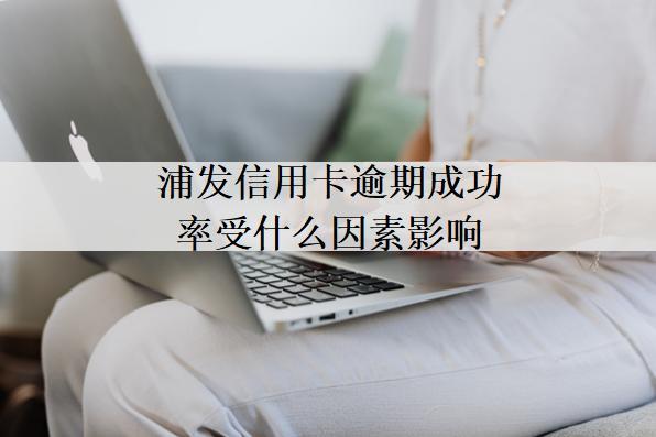 浦發(fā)信用卡逾期成功率受什么因素影響？浦發(fā)信用卡逾期成功率分析？