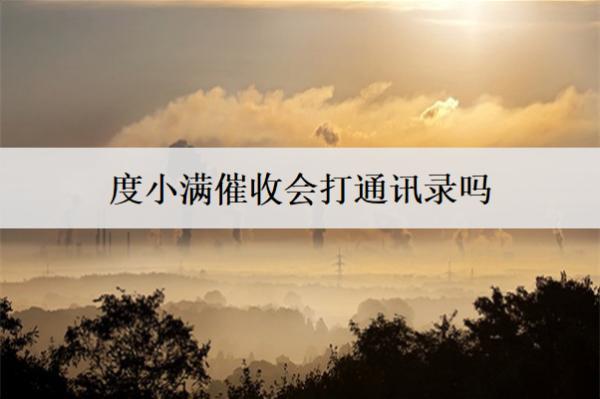 度小滿催收會打通訊錄嗎？打通訊錄怎么辦？