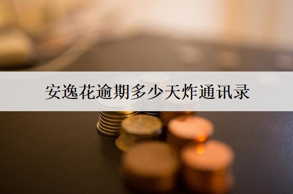 安逸花逾期多少天炸通訊錄？多少天起訴？
