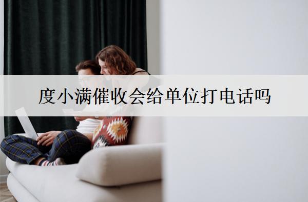 度小滿催收會給單位打電話嗎？催收公司會上門催收嗎？