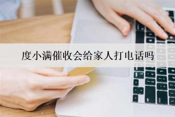 度小滿催收會給家人打電話嗎？會上門走訪嗎？