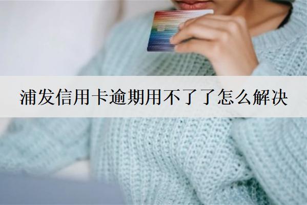 浦發(fā)信用卡逾期用不了了怎么解決？浦發(fā)信用卡逾期解決方案及后果