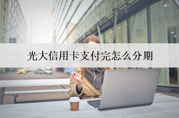光大信用卡支付完怎么分期？分期還款能提前還清嗎？