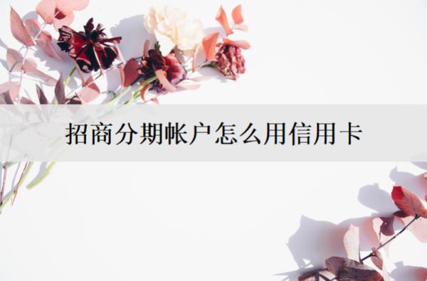 招商分期帳戶怎么用信用卡？招商信用卡分期方式解析