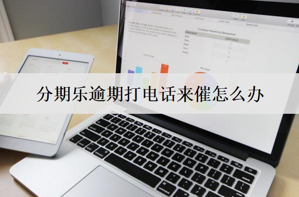 分期樂逾期打電話來催怎么辦？不理會上門嗎？