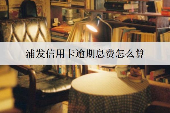 浦發(fā)信用卡逾期息費怎么算？能減免嗎？