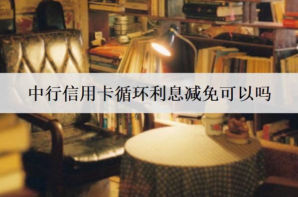 中行信用卡循環(huán)利息減免可以嗎？影響信用卡利息減免因素分析