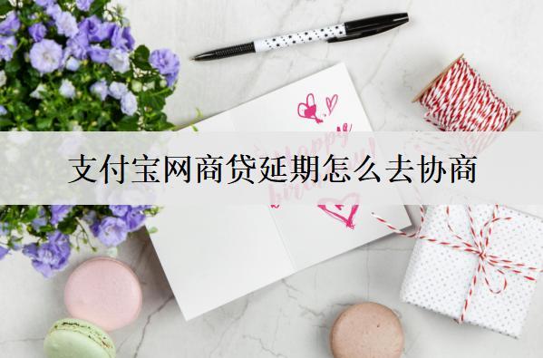 支付寶網(wǎng)商貸延期怎么去協(xié)商？網(wǎng)商貸延期詳細(xì)步驟分析