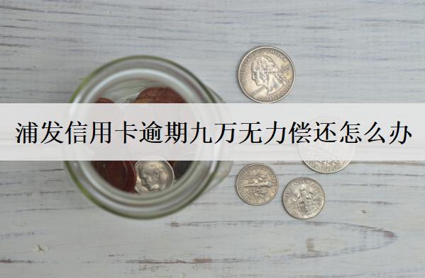 浦發(fā)信用卡逾期九萬無力償還怎么辦？浦發(fā)信用卡無力償還解決辦法