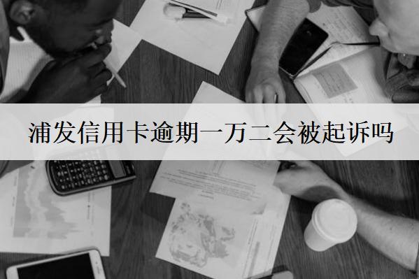 浦發(fā)信用卡逾期一萬二會被起訴嗎？信用卡逾期避免被起訴技巧