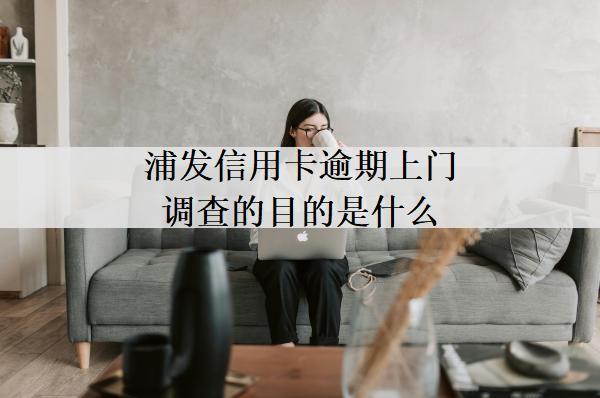 浦發(fā)信用卡逾期上門調(diào)查的目的是什么？上門催收目的及條件分析