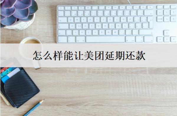 怎么樣能讓美團(tuán)延期還款？美團(tuán)延期還款詳細(xì)步驟