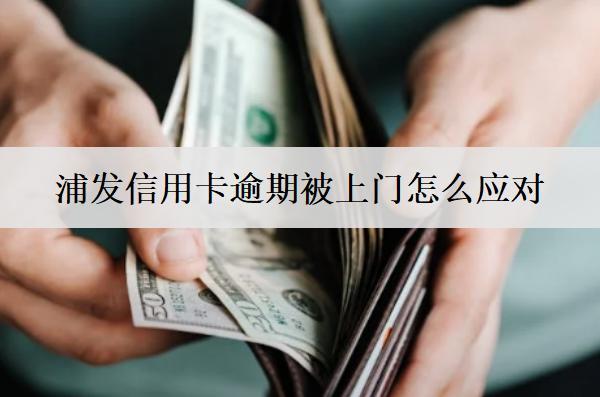 浦發(fā)信用卡逾期被上門怎么應(yīng)對？詳細應(yīng)對方法分享
