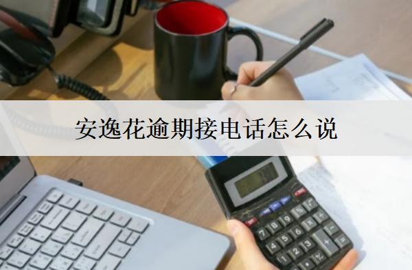 安逸花逾期接電話怎么說？5個催收電話接聽技巧