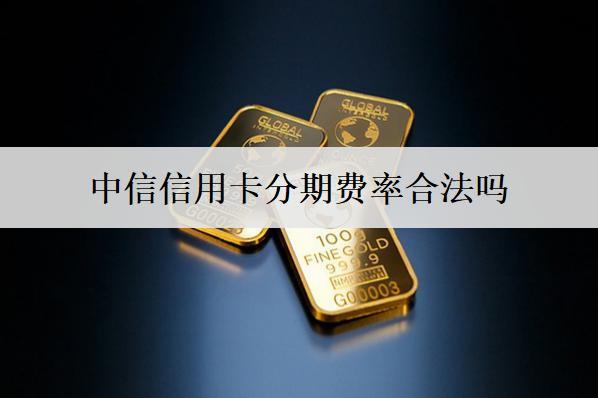 中信信用卡分期費(fèi)率合法嗎？一文分析信用卡分期費(fèi)率合法性