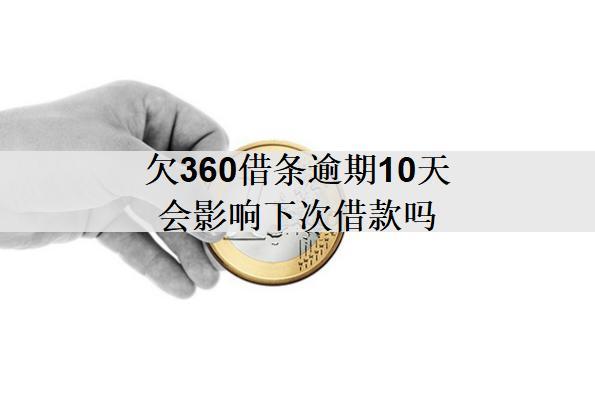 欠360借條逾期10天會影響下次借款嗎？