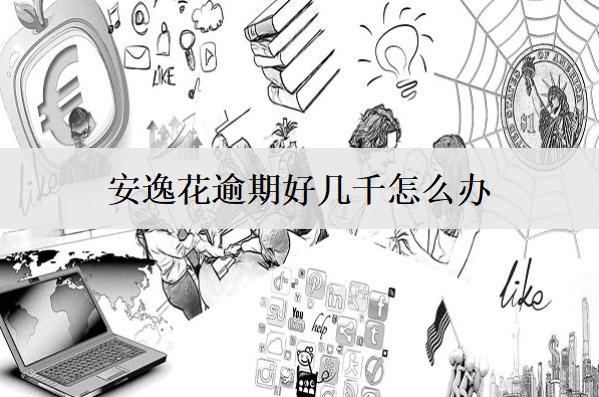 安逸花逾期好幾千怎么辦？5個應(yīng)對辦法