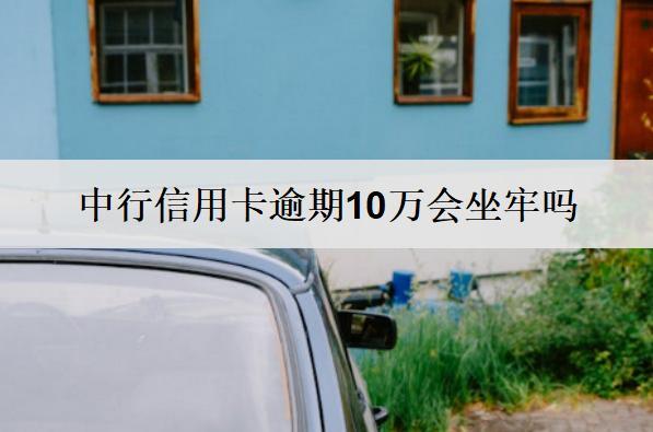 中行信用卡逾期10萬會坐牢嗎？