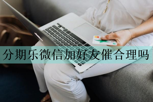分期樂微信加好友催合理嗎？