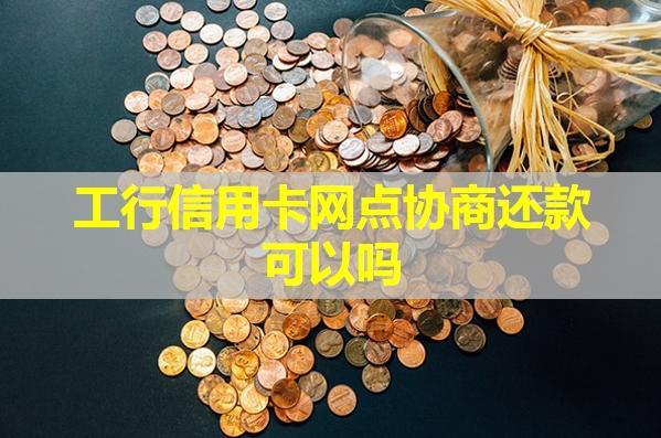 工行信用卡網(wǎng)點協(xié)商還款可以嗎？具體解析
