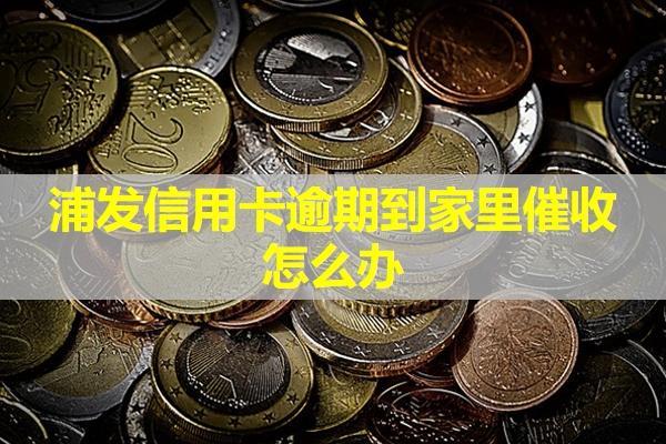 浦發(fā)信用卡逾期到家里催收怎么辦？試試這兩種方式！