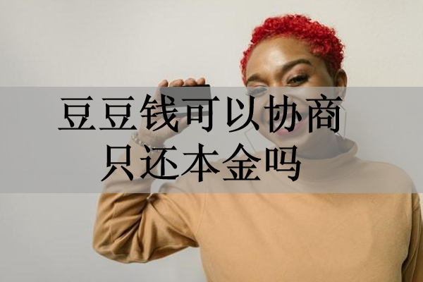 豆豆錢可以協(xié)商只還本金嗎？協(xié)商還款話術(shù)有哪些？