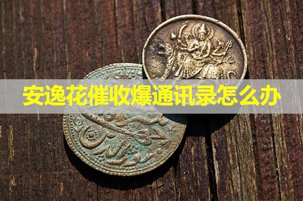 安逸花催收爆通訊錄怎么辦？