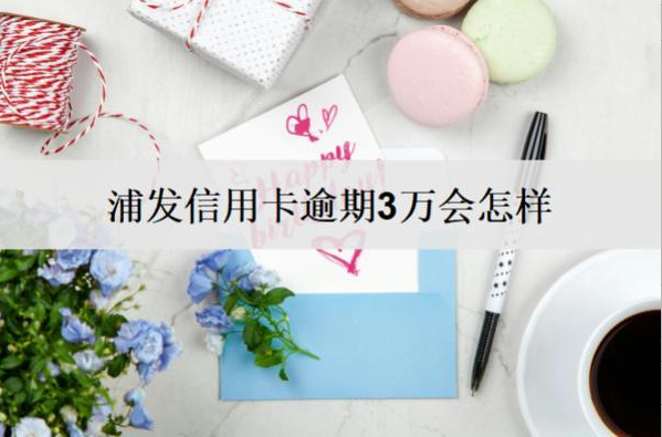 浦發(fā)信用卡逾期3萬(wàn)會(huì)怎樣？浦發(fā)信用卡逾期后果解析