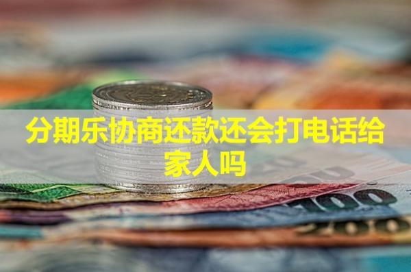 分期樂(lè)協(xié)商還款還會(huì)打電話給家人嗎？