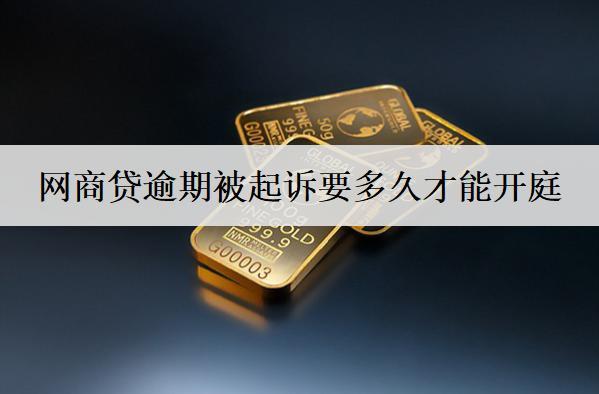 網(wǎng)商貸逾期被起訴要多久才能開庭？開庭怎么辦？