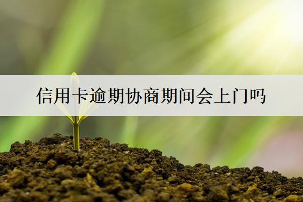 信用卡逾期協(xié)商期間會上門嗎？上門怎么辦？