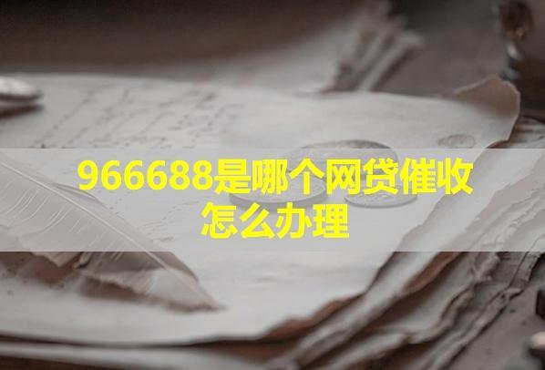 966688是哪個(gè)網(wǎng)貸催收怎么辦理？