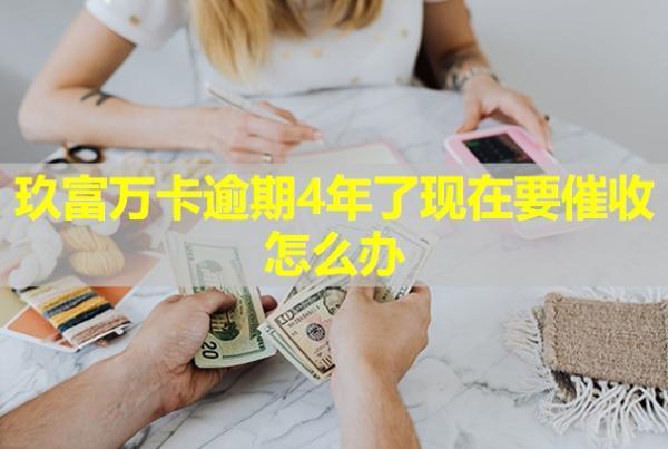 玖富萬卡逾期4年了現(xiàn)在要催收怎么辦？