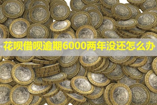 花唄借唄逾期6000兩年沒還怎么辦？