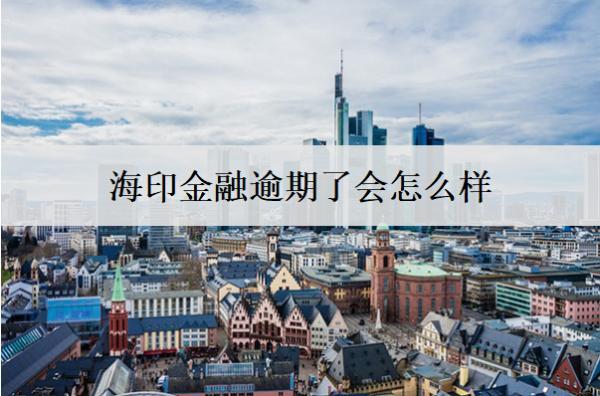 海印金融逾期了會(huì)怎么樣？怎么辦？