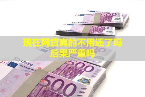 現(xiàn)在網(wǎng)貸真的不用還了嗎？后果嚴(yán)重嗎？