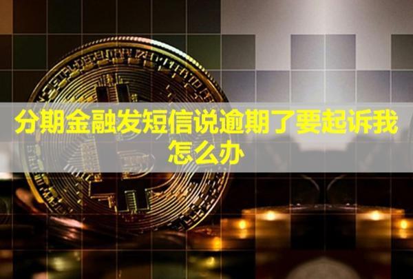 分期金融發(fā)短信說逾期了要起訴我，怎么辦？