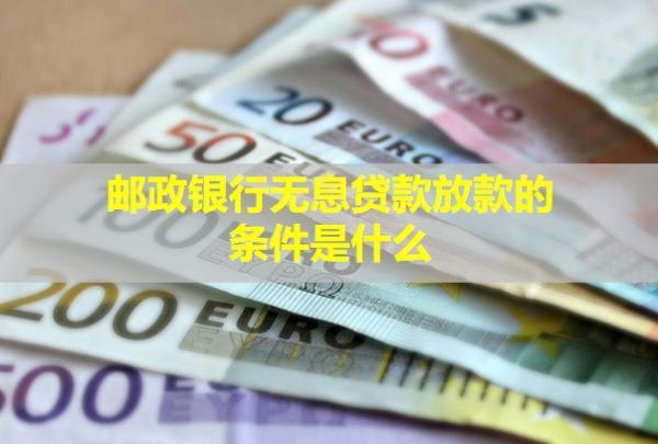 郵政銀行無(wú)息貸款放款的條件是什么？要多久？
