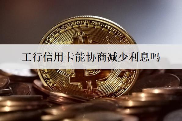 工行信用卡能協商減少利息嗎？有哪些方法？