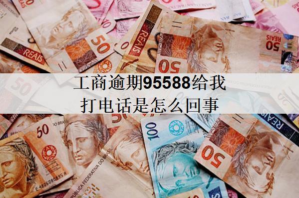 工商逾期95588給我打電話是怎么回事？